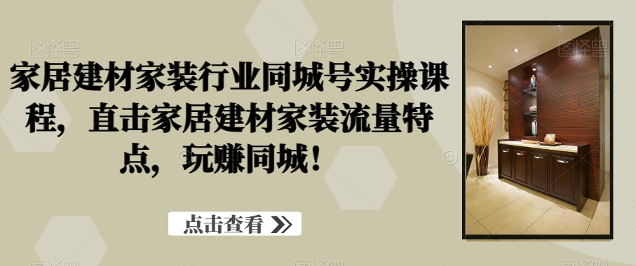 家居建材家装行业同城号实操课程，直击家居建材家装流量特点，玩赚同城！-策里行间