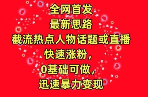 全网首发，截流热点人物话题或直播，快速涨粉，0基础可做，迅速暴力变现【揭秘】-策里行间