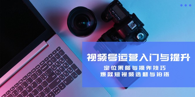 视频号运营入门与提升：定位策略与操作技巧，爆款短视频选题与拍摄-策里行间