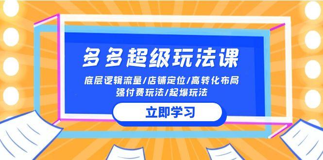 (10011期)2024多多 超级玩法课 流量底层逻辑/店铺定位/高转化布局/强付费/起爆玩法-策里行间