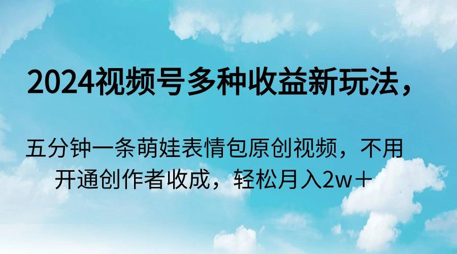 2024视频号多种收益新玩法，五分钟一条萌娃表情包原创视频，不用开通创…-策里行间