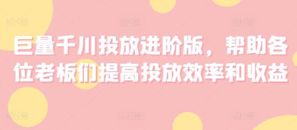 巨量千川投放进阶版，帮助各位老板们提高投放效率和收益-策里行间