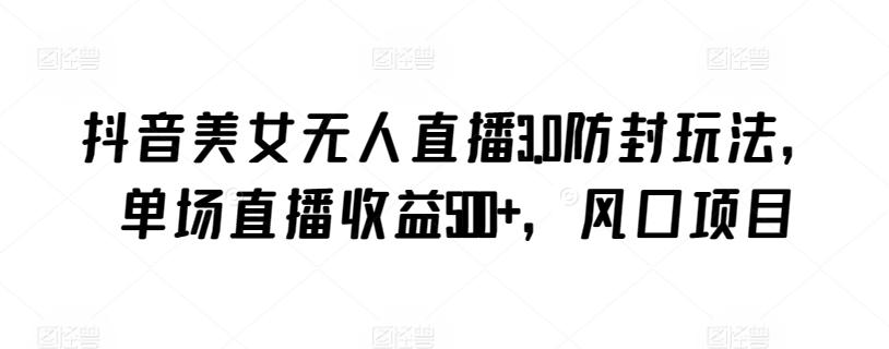 抖音美女无人直播3.0防封玩法，单场直播收益500+，风口项目【揭秘】-策里行间