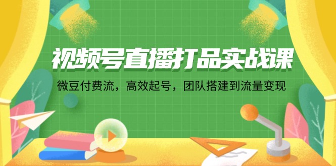 视频号直播打品实战课：微 豆 付 费 流，高效起号，团队搭建到流量变现-策里行间