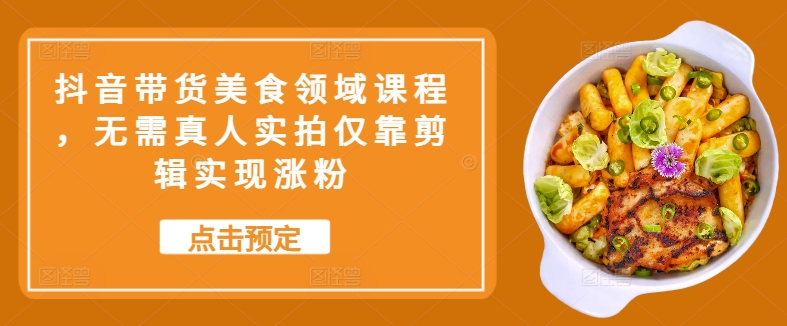 抖音带货美食领域课程，无需真人实拍仅靠剪辑实现涨粉-策里行间