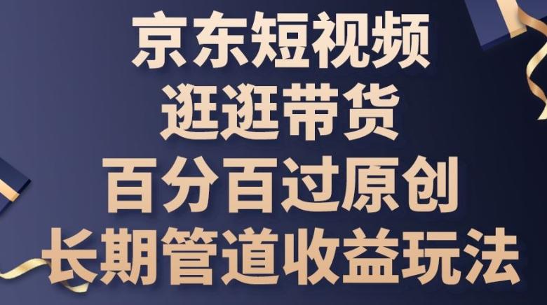 京东短视频逛逛带货百分百过原创，长期管道收益玩法【揭秘】-策里行间