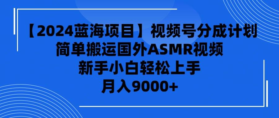 (9743期)【2024蓝海项目】视频号分成计划，无脑搬运国外ASMR视频，新手小白轻松…-策里行间