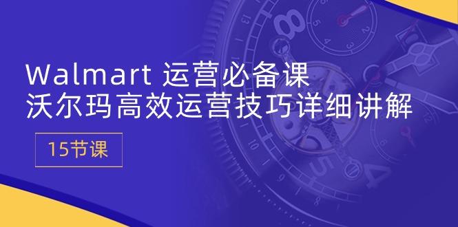 Walmart 运营必备课：沃尔玛高效运营技巧详细讲解 (15节课-策里行间