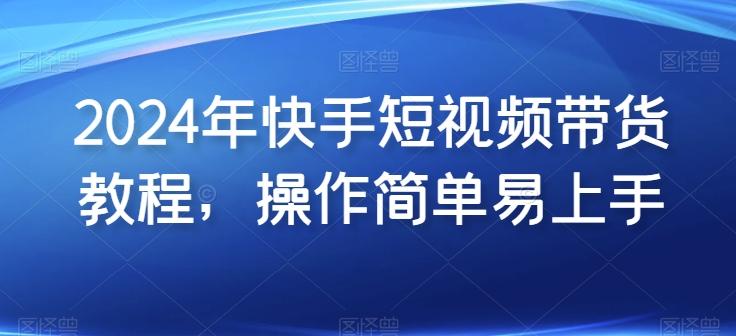 2024年快手短视频带货教程，操作简单易上手-策里行间