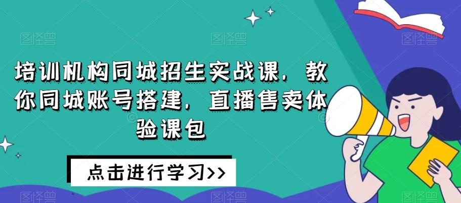 培训机构同城招生实战课，教你同城账号搭建，直播售卖体验课包-策里行间