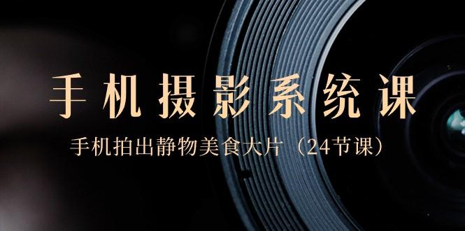 0基础手机摄影系统课，手机拍出静物美食大片（24节课）-策里行间