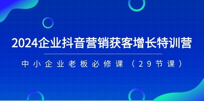 2024企业抖音-营销获客增长特训营，中小企业老板必修课(29节课-策里行间