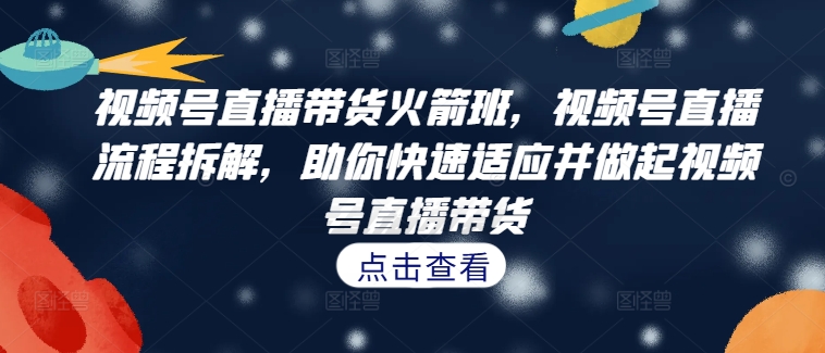 视频号直播带货火箭班，​视频号直播流程拆解，助你快速适应并做起视频号直播带货-策里行间