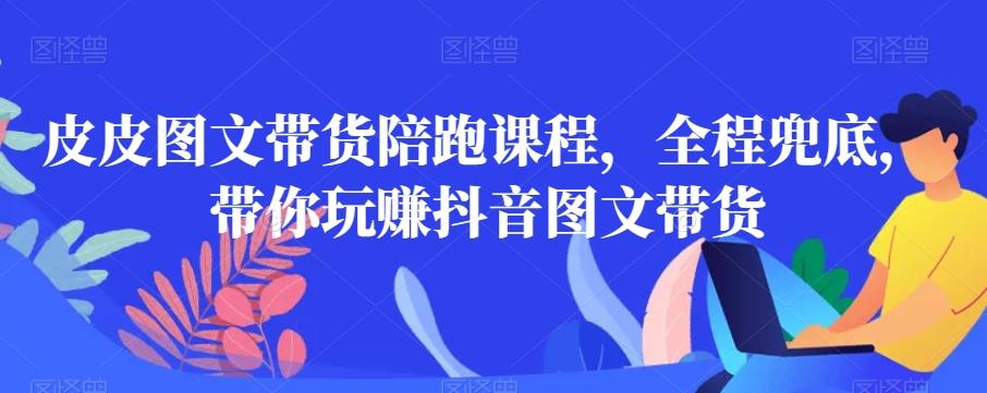 皮皮图文带货陪跑课程，全程兜底，带你玩赚抖音图文带货-策里行间