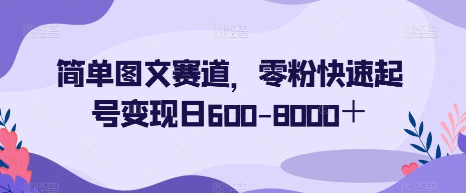 简单图文赛道，零粉快速起号变现日600-8000＋-策里行间