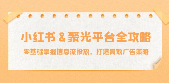 小红薯&聚光平台全攻略：零基础掌握信息流投放，打造高效广告策略-策里行间