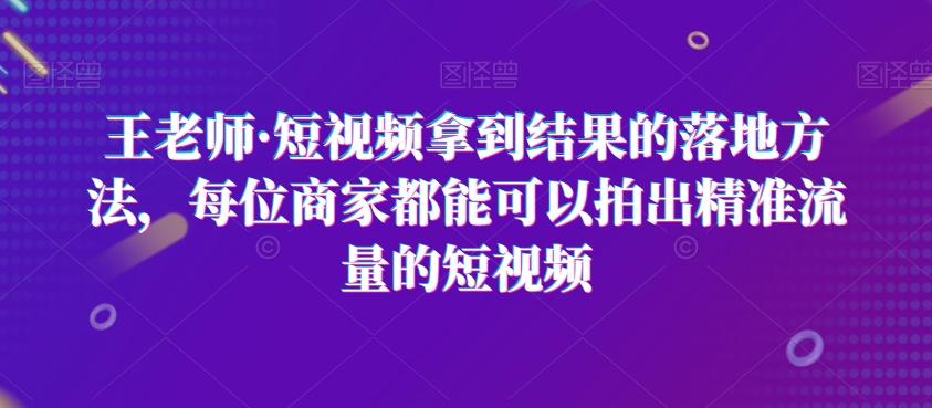 王老师·短视频拿到结果的落地方法，每位商家都能可以拍出精准流量的短视频-策里行间