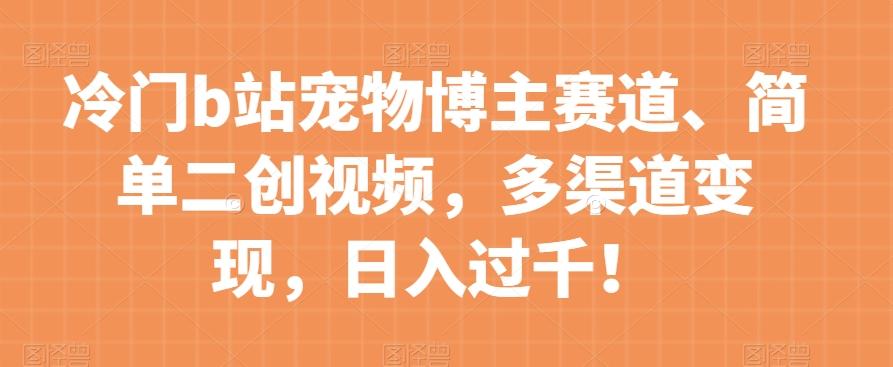 冷门b站宠物博主赛道，简单二创视频，多渠道变现，日入过千！【揭秘】-策里行间