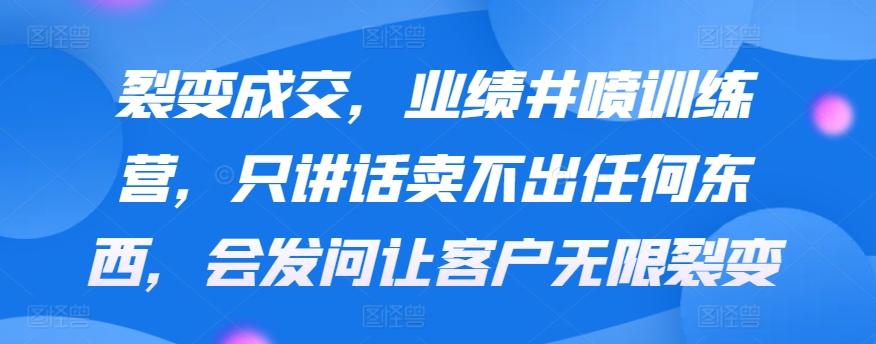 裂变成交，业绩井喷训练营，只讲话卖不出任何东西，会发问让客户无限裂变-策里行间