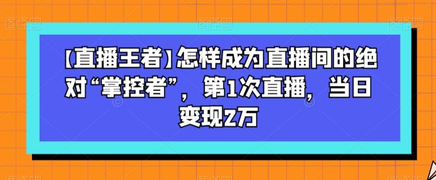 【直播王者】怎样成为直播间的绝对“掌控者”，第1次直播，当日变现2万-策里行间