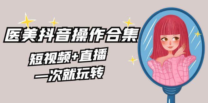 美业全干货·生美·医美抖音操作合集，短视频+直播，一次就玩转-策里行间