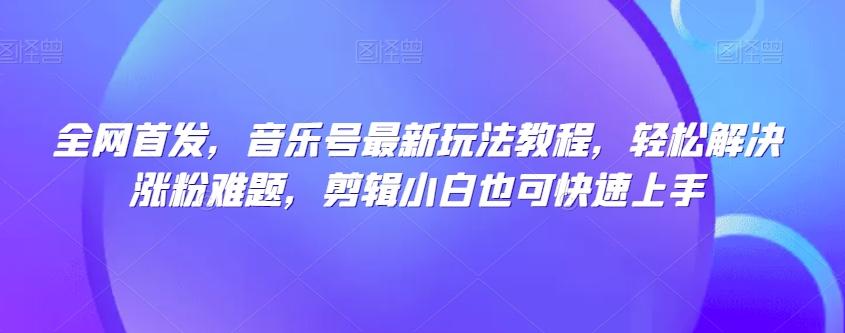 全网首发，音乐号最新玩法教程，轻松解决涨粉难题，剪辑小白也可快速上手-策里行间