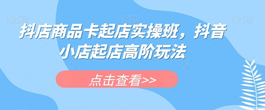 抖店商品卡起店实操班，抖音小店起店高阶玩法-策里行间
