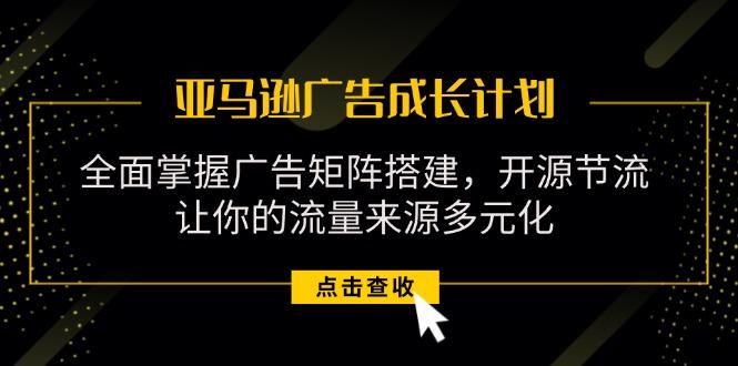 亚马逊-广告成长计划，掌握广告矩阵搭建/开源节流/流量来源多元化-策里行间