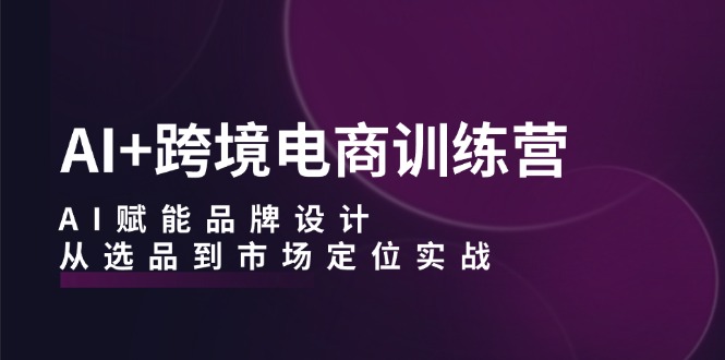 AI+跨境电商训练营：AI赋能品牌设计，从选品到市场定位实战-策里行间