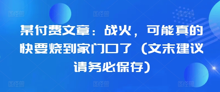 某付费文章：战火，可能真的快要烧到家门口了 (文末建议请务必保存)-策里行间
