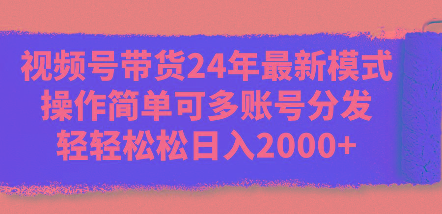 视频号带货24年最新模式，操作简单可多账号分发，轻轻松松日入2000+-策里行间