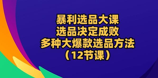 暴利 选品大课：选品决定成败，教你多种大爆款选品方法(12节课-策里行间