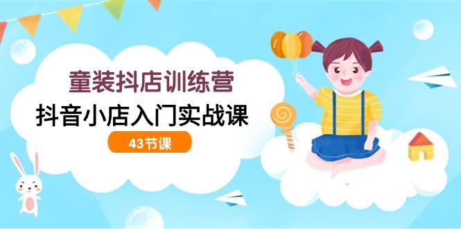 (9610期)童装抖店训练营，抖音小店入门实战课(43节课)-策里行间