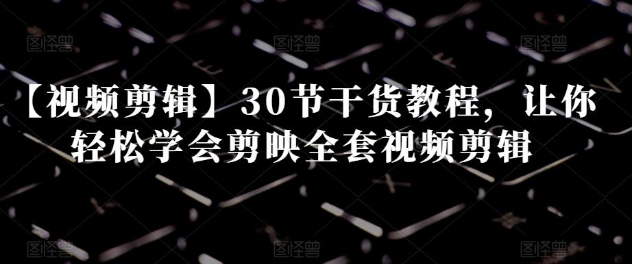 【视频剪辑】30节干货教程，让你轻松学会剪映全套视频剪辑-策里行间