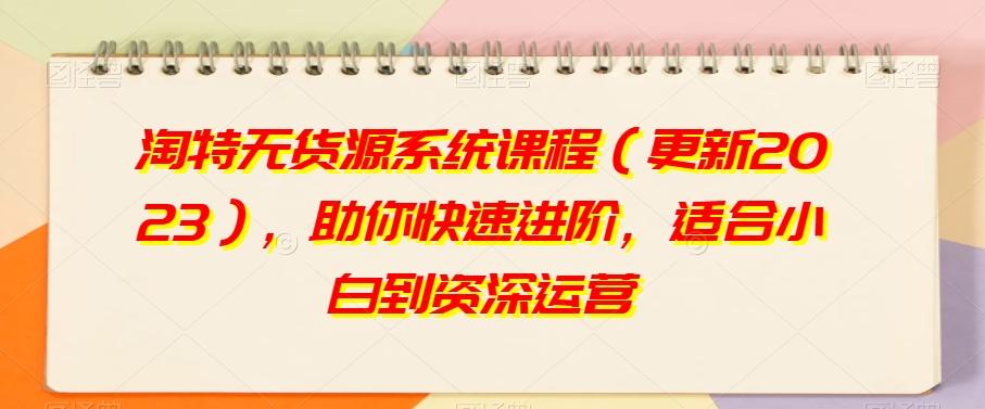 淘特无货源系统课程（更新2023），助你快速进阶，适合小白到资深运营-策里行间