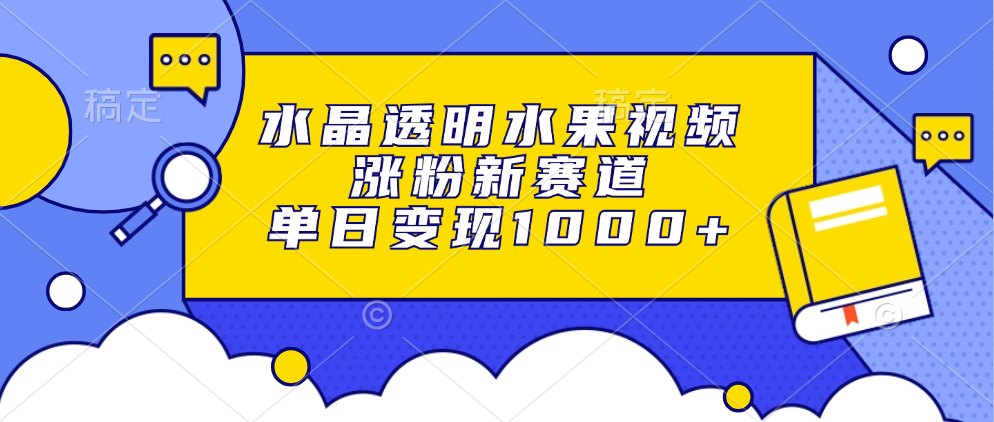 水晶透明水果视频，涨粉新赛道，单日变现1000+-策里行间