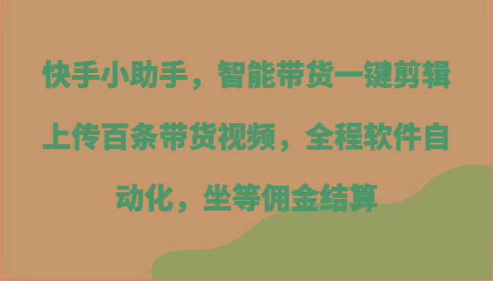 快手小助手，智能带货一键剪辑上传百条带货视频，全程软件自动化，坐等佣金结算-策里行间