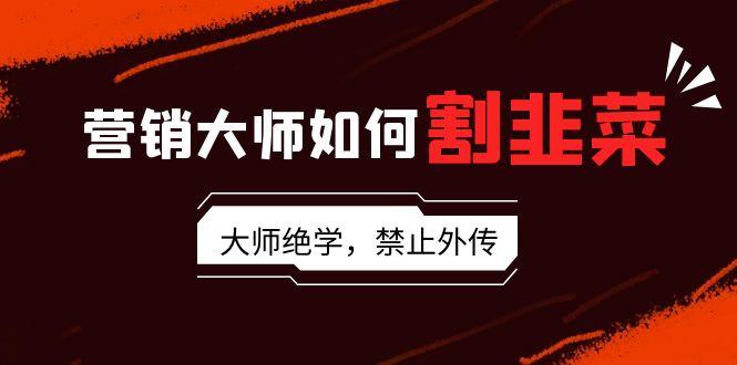 营销大师如何割韭菜：流量大师/讲故事大师/话术大师/卖货大师/成交大师/…-策里行间
