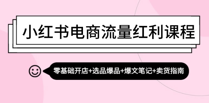 小红书电商流量红利课程：零基础开店+选品爆品+爆文笔记+卖货指南-策里行间