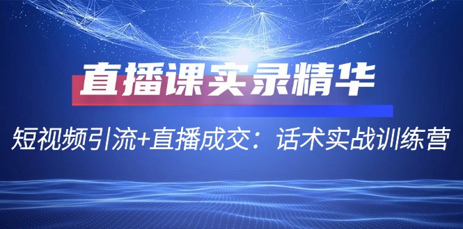 直播课实录精华：短视频引流+直播成交：话术实战训练营-策里行间