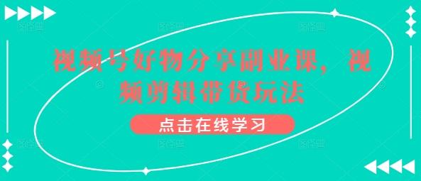 视频号好物分享副业课，视频剪辑带货玩法-策里行间