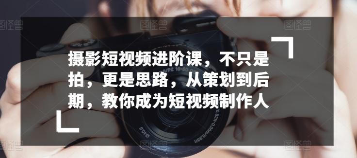 摄影短视频进阶课，不只是拍，更是思路，从策划到后期，教你成为短视频制作人-策里行间