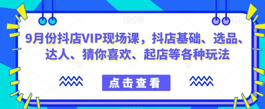 9月份抖店VIP现场课，抖音小店基础、选品、达人、猜你喜欢、起店等各种玩法-策里行间