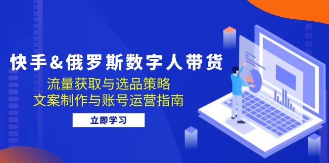 快手&俄罗斯 数字人带货：流量获取与选品策略 文案制作与账号运营指南-策里行间