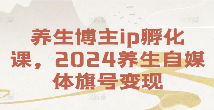 养生博主ip孵化课，2024养生自媒体旗号变现-策里行间
