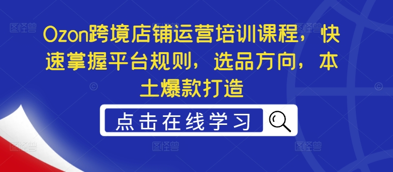 Ozon跨境店铺运营培训课程，快速掌握平台规则，选品方向，本土爆款打造-策里行间