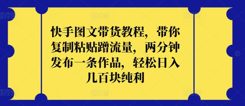 快手图文带货教程，带你复制粘贴蹭流量，两分钟发布一条作品，轻松日入几百块纯利【揭秘】-策里行间