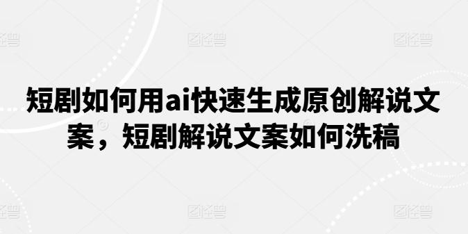 短剧如何用ai快速生成原创解说文案，短剧解说文案如何洗稿-策里行间