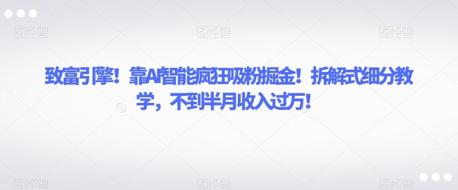 致富引擎！靠AI智能疯狂吸粉掘金！拆解式细分教学，不到半月收入过万【揭秘】-策里行间