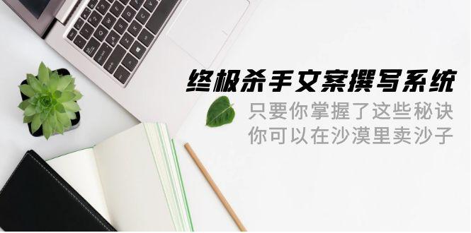 (9928期)终极 杀手文案-撰写系统 只要你掌握了这些秘诀 你可以在沙漠里卖沙子-42节-策里行间